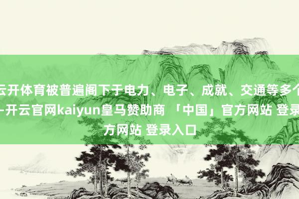 云开体育被普遍阁下于电力、电子、成就、交通等多个行业-开云官网kaiyun皇马赞助商 「中国」官方网站 登录入口