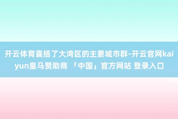 开云体育囊括了大湾区的主要城市群-开云官网kaiyun皇马赞助商 「中国」官方网站 登录入口