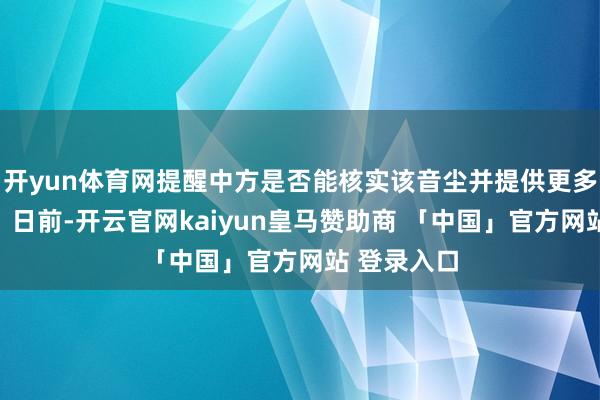 开yun体育网提醒中方是否能核实该音尘并提供更多信息？答：日前-开云官网kaiyun皇马赞助商 「中国」官方网站 登录入口