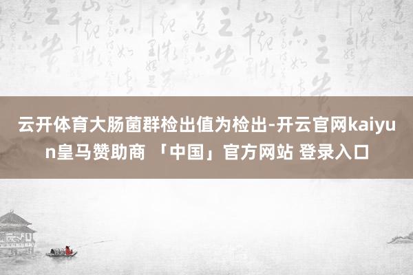 云开体育大肠菌群检出值为检出-开云官网kaiyun皇马赞助商 「中国」官方网站 登录入口