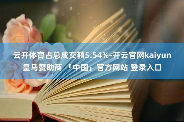 云开体育占总成交额5.54%-开云官网kaiyun皇马赞助商 「中国」官方网站 登录入口