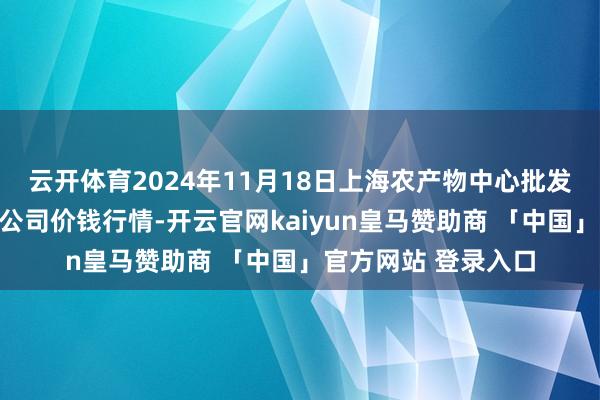 云开体育2024年11月18日上海农产物中心批发市集谈判料理有限公司价钱行情-开云官网kaiyun皇马赞助商 「中国」官方网站 登录入口