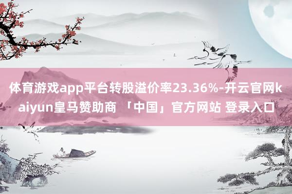 体育游戏app平台转股溢价率23.36%-开云官网kaiyun皇马赞助商 「中国」官方网站 登录入口