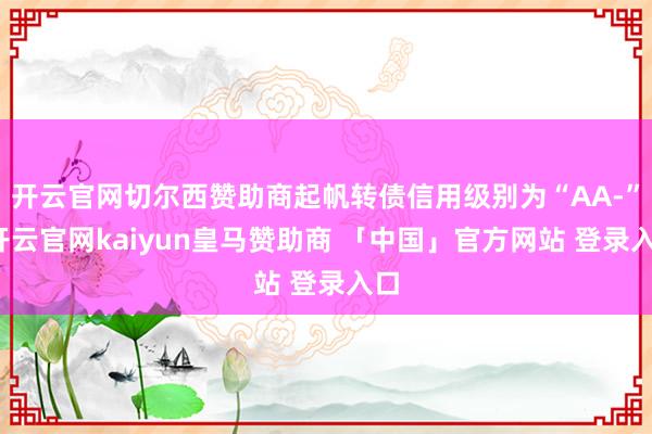 开云官网切尔西赞助商起帆转债信用级别为“AA-”-开云官网kaiyun皇马赞助商 「中国」官方网站 登录入口