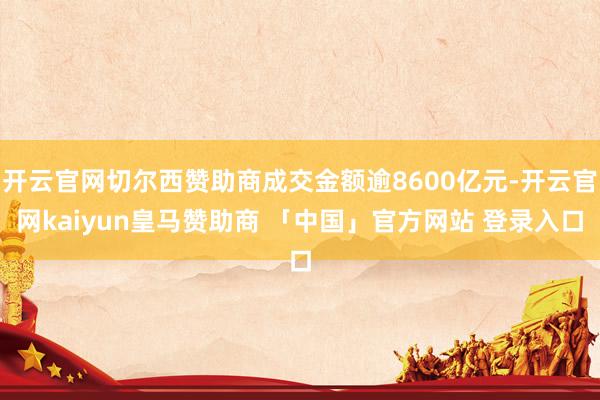 开云官网切尔西赞助商成交金额逾8600亿元-开云官网kaiyun皇马赞助商 「中国」官方网站 登录入口