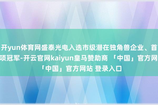 开yun体育网盛泰光电入选市级潜在独角兽企业、首批制造业单项冠军-开云官网kaiyun皇马赞助商 「中国」官方网站 登录入口