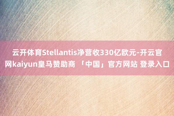 云开体育Stellantis净营收330亿欧元-开云官网kaiyun皇马赞助商 「中国」官方网站 登录入口