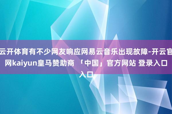 云开体育有不少网友响应网易云音乐出现故障-开云官网kaiyun皇马赞助商 「中国」官方网站 登录入口